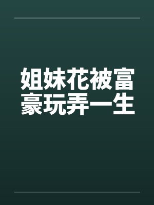 姐妹花被富豪玩弄一生