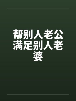帮别人老公满足别人老婆by佚名笔趣阁无弹窗