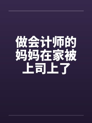 做会计师的妈妈在家被上司上了