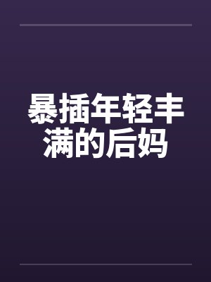 暴插年轻丰满的后妈笔趣阁无弹窗