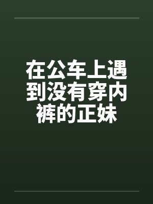 在公车上遇到没有穿内裤的正妹