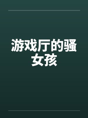 游戏厅的骚女孩by佚名笔趣阁无弹窗