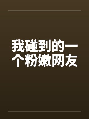 我碰到的一个粉嫩网友