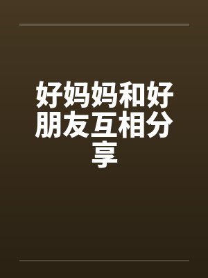 好妈妈和好朋友互相分享by佚名笔趣阁无弹窗