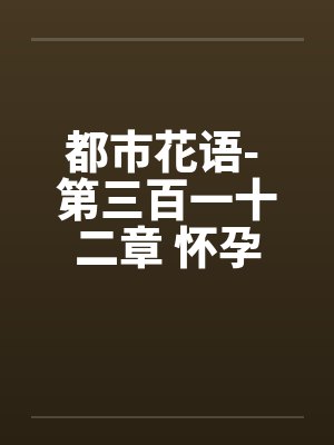 都市花语- 第三百一十二章 怀孕犹唱后庭花by佚名