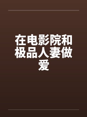 在电影院和极品人妻做爱笔趣阁无弹窗