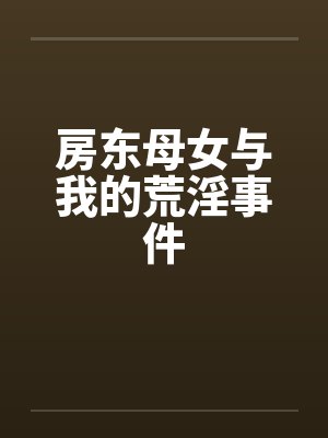 房东母女与我的荒淫事件笔趣阁无弹窗
