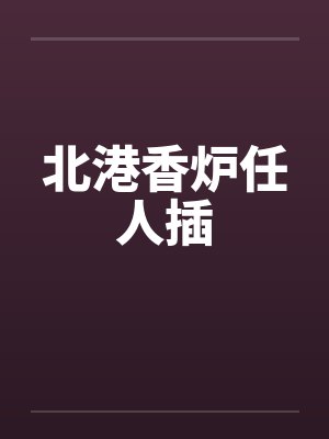 北港香炉任人插笔趣阁无弹窗