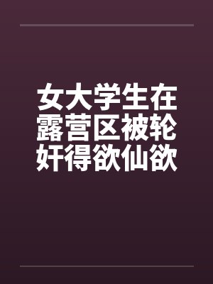 女大学生在露营区被轮奸得欲仙欲死(四)by佚名