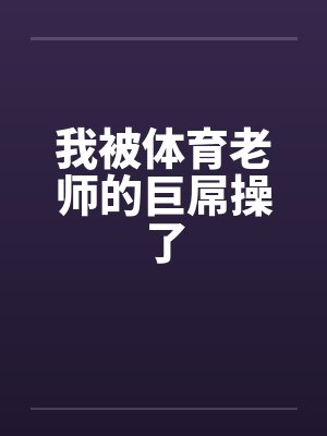 我被体育老师的巨屌操了by佚名笔趣阁无弹窗