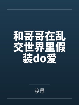 和哥哥在乱交世界里假装do爱by渡愚