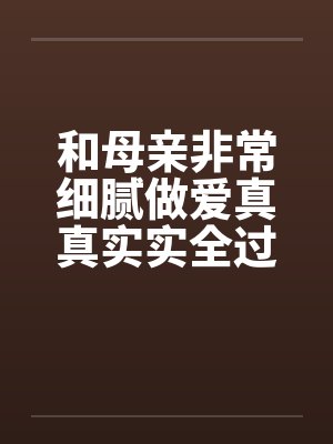 和母亲非常细腻做爱真真实实全过程by佚名笔趣阁无弹窗