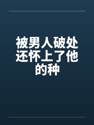 被男人破处还怀上了他的种