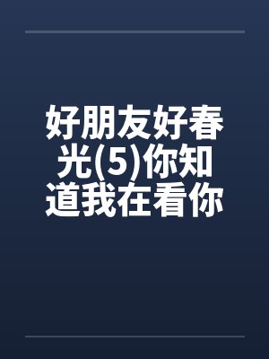 好朋友好春光(5)你知道我在看你吗笔趣阁无弹窗