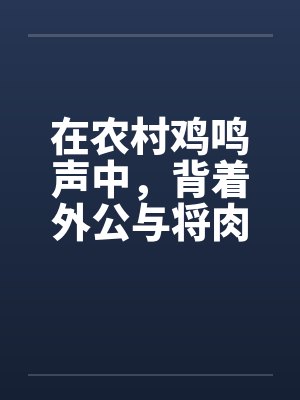 在农村鸡鸣声中，背着外公与将肉棒挺进母亲的肉穴 (完整版)