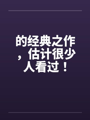 的经典之作，估计很少人看过！by佚名笔趣阁无弹窗