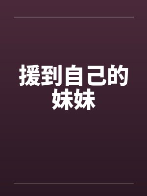 援到自己的妹妹by佚名笔趣阁无弹窗