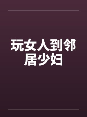 玩女人到邻居少妇笔趣阁无弹窗