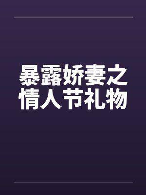 暴露娇妻之情人节礼物笔趣阁无弹窗