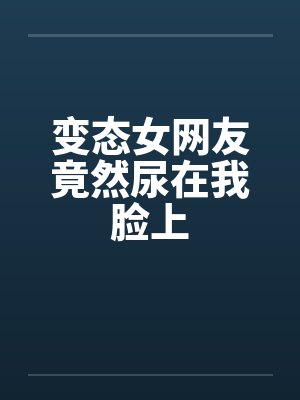变态女网友竟然尿在我脸上