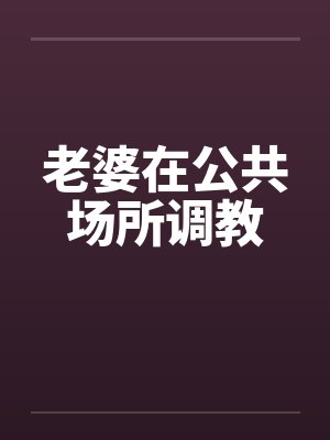 老婆在公共场所调教笔趣阁无弹窗