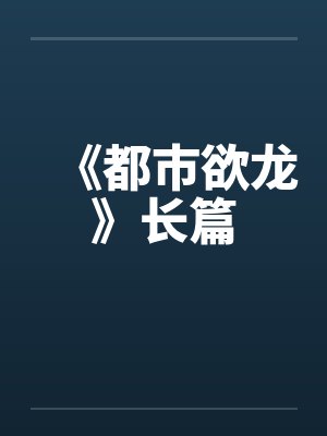 《都市欲龙》长篇by佚名笔趣阁无弹窗