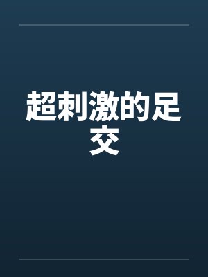 超刺激的足交笔趣阁无弹窗