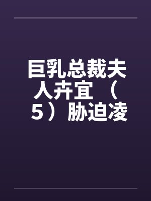 巨乳总裁夫人卉宜 （５）胁迫凌辱by佚名笔趣阁无弹窗