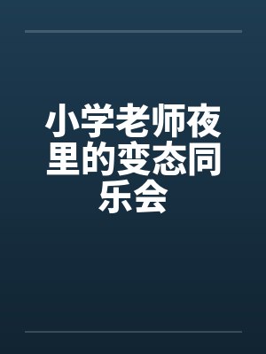 小学老师夜里的变态同乐会by佚名笔趣阁无弹窗