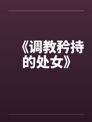 《调教矜持的处女》笔趣阁无弹窗