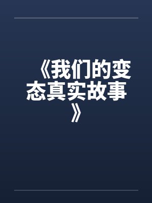 《我们的变态真实故事》by佚名笔趣阁无弹窗