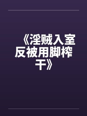 《淫贼入室反被用脚榨干》