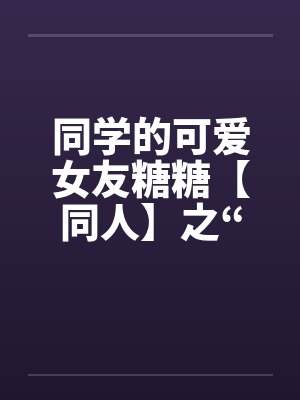 同学的可爱女友糖糖【同人】之“惨遭凌辱”by佚名笔趣阁无弹窗