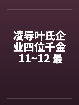 凌辱叶氏企业四位千金 11~12 最终章by佚名笔趣阁无弹窗