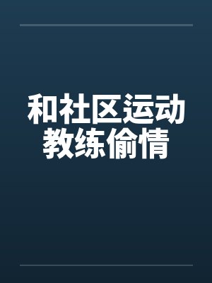 和社区运动教练偷情by佚名笔趣阁无弹窗