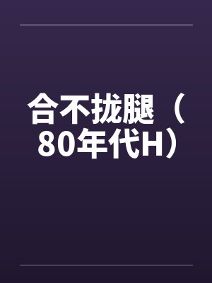 合不拢腿（80年代H）笔趣阁无弹窗