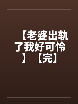 【老婆出轨了我好可怜】【完】by佚名
