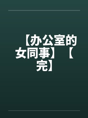 【办公室的女同事】【完】笔趣阁无弹窗