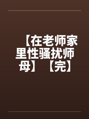 【在老师家里性骚扰师母】【完】by佚名笔趣阁无弹窗