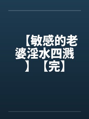 【敏感的老婆淫水四溅】【完】