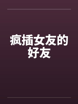 疯插女友的好友