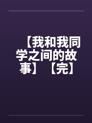 【我和我同学之间的故事】【完】笔趣阁无弹窗