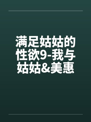 满足姑姑的性欲9-我与姑姑&美惠的3P性欲旅程笔趣阁无弹窗