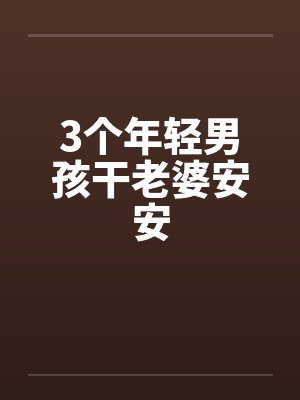 3个年轻男孩干老婆安安by佚名