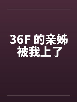 36F 的亲姊 被我上了by佚名