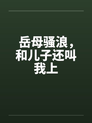 岳母骚浪，和儿子还叫我上笔趣阁无弹窗