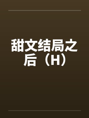 甜文结局之后（H）笔趣阁无弹窗