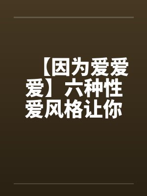 【因为爱爱爱】六种性爱风格让你乐此不疲