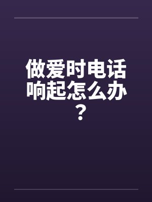 做爱时电话响起怎么办？by佚名