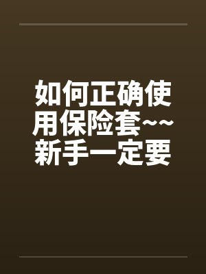 如何正确使用保险套~~新手一定要看欧~~by佚名